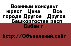 Военный консульт юрист › Цена ­ 1 - Все города Другое » Другое   . Башкортостан респ.,Сибай г.